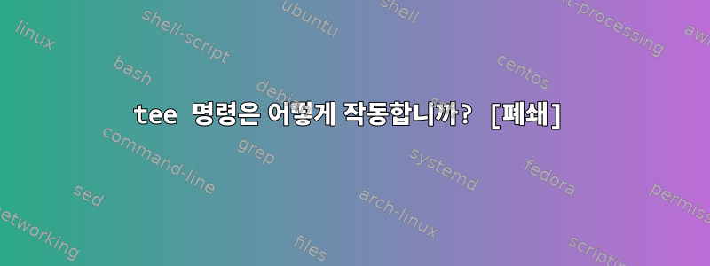 tee 명령은 어떻게 작동합니까? [폐쇄]