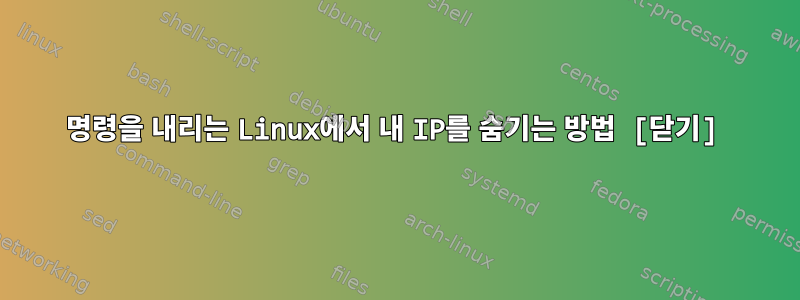 명령을 내리는 Linux에서 내 IP를 숨기는 방법 [닫기]