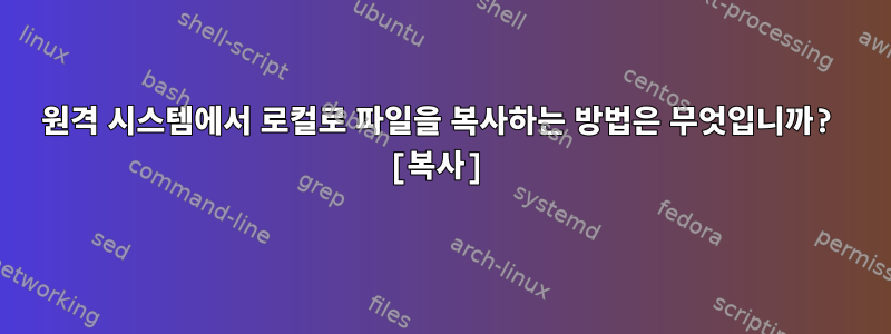 원격 시스템에서 로컬로 파일을 복사하는 방법은 무엇입니까? [복사]