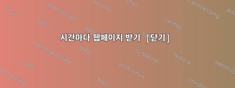 5시간마다 웹페이지 받기 [닫기]