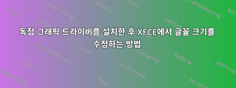 독점 그래픽 드라이버를 설치한 후 XFCE에서 글꼴 크기를 수정하는 방법