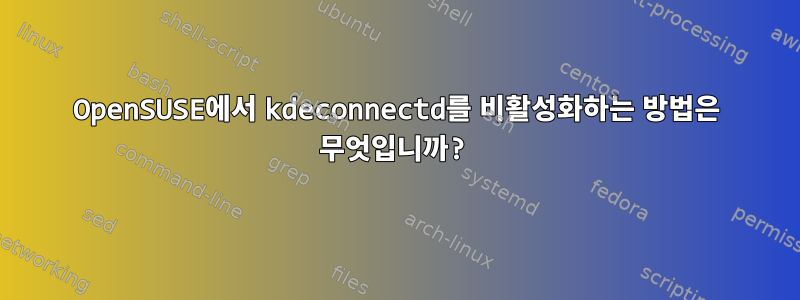 OpenSUSE에서 kdeconnectd를 비활성화하는 방법은 무엇입니까?