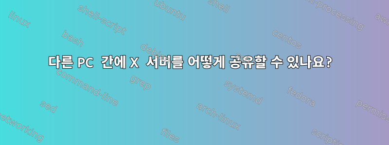 다른 PC 간에 X 서버를 어떻게 공유할 수 있나요?