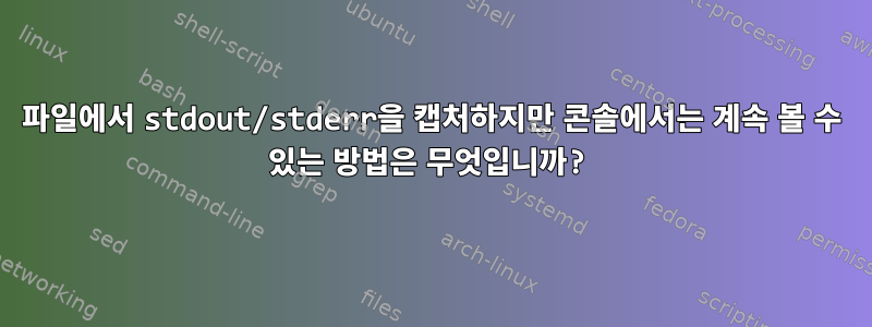 파일에서 stdout/stderr을 캡처하지만 콘솔에서는 계속 볼 수 있는 방법은 무엇입니까?