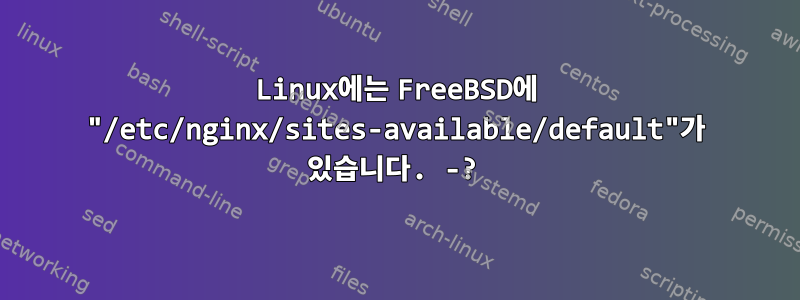 Linux에는 FreeBSD에 "/etc/nginx/sites-available/default"가 있습니다. -?