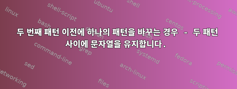 두 번째 패턴 이전에 하나의 패턴을 바꾸는 경우 - 두 패턴 사이에 문자열을 유지합니다.