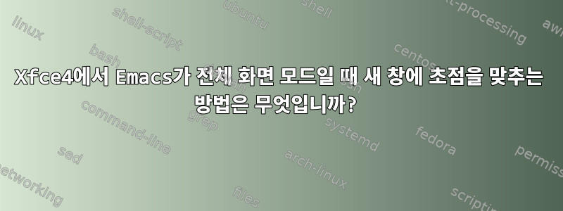 Xfce4에서 Emacs가 전체 화면 모드일 때 새 창에 초점을 맞추는 방법은 무엇입니까?