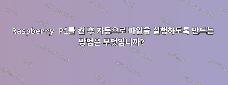 Raspberry Pi를 켠 후 자동으로 파일을 실행하도록 만드는 방법은 무엇입니까?