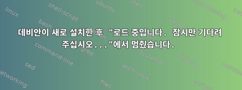 데비안이 새로 설치한 후 "로드 중입니다. 잠시만 기다려 주십시오..."에서 멈췄습니다.