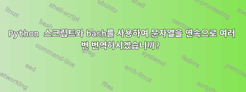 Python 스크립트와 bash를 사용하여 문자열을 연속으로 여러 번 번역하시겠습니까?