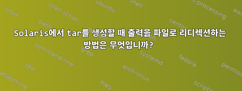 Solaris에서 tar를 생성할 때 출력을 파일로 리디렉션하는 방법은 무엇입니까?