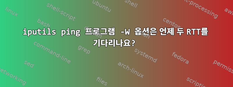 iputils ping 프로그램 -W 옵션은 언제 두 RTT를 기다리나요?