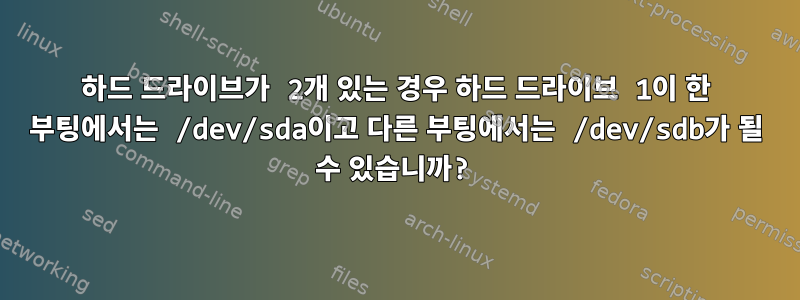 하드 드라이브가 2개 있는 경우 하드 드라이브 1이 한 부팅에서는 /dev/sda이고 다른 부팅에서는 /dev/sdb가 될 수 있습니까?