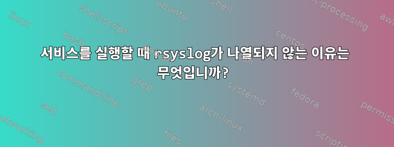 서비스를 실행할 때 rsyslog가 나열되지 않는 이유는 무엇입니까?