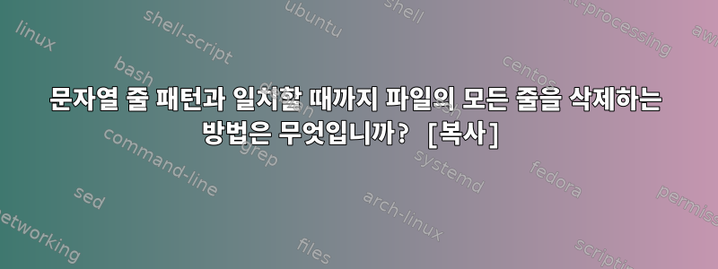 문자열 줄 패턴과 일치할 때까지 파일의 모든 줄을 삭제하는 방법은 무엇입니까? [복사]