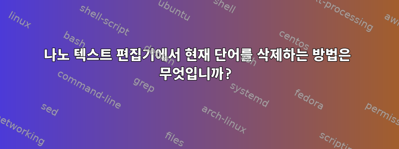 나노 텍스트 편집기에서 현재 단어를 삭제하는 방법은 무엇입니까?