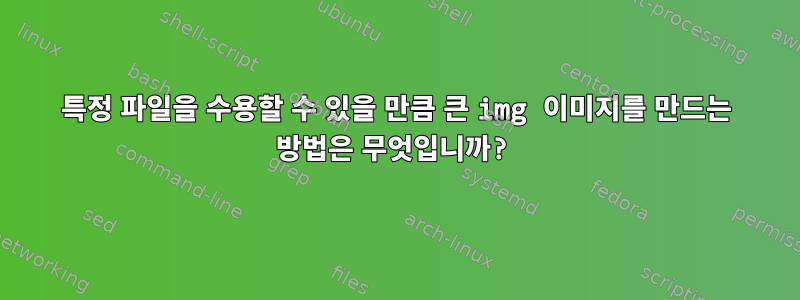 특정 파일을 수용할 수 있을 만큼 큰 img 이미지를 만드는 방법은 무엇입니까?