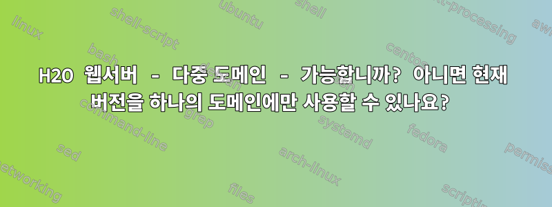 H2O 웹서버 - 다중 도메인 - 가능합니까? 아니면 현재 버전을 하나의 도메인에만 사용할 수 있나요?