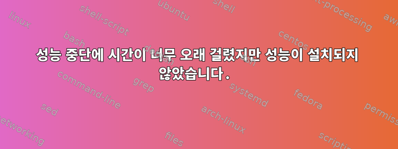 성능 중단에 시간이 너무 오래 걸렸지만 성능이 설치되지 않았습니다.