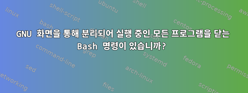 GNU 화면을 통해 분리되어 실행 중인 모든 프로그램을 닫는 Bash 명령이 있습니까?