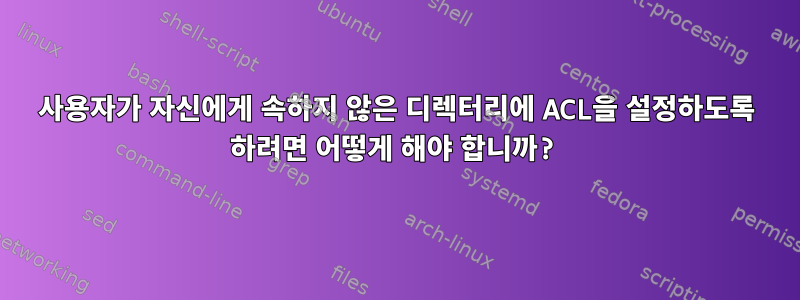 사용자가 자신에게 속하지 않은 디렉터리에 ACL을 설정하도록 하려면 어떻게 해야 합니까?