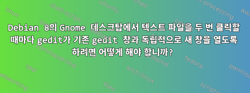 Debian 8의 Gnome 데스크탑에서 텍스트 파일을 두 번 클릭할 때마다 gedit가 기존 gedit 창과 독립적으로 새 창을 열도록 하려면 어떻게 해야 합니까?