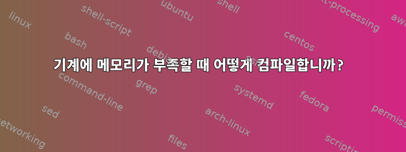 기계에 메모리가 부족할 때 어떻게 컴파일합니까?