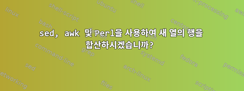 sed, awk 및 Perl을 사용하여 새 열의 행을 합산하시겠습니까?