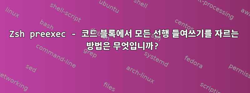 Zsh preexec - 코드 블록에서 모든 선행 들여쓰기를 자르는 방법은 무엇입니까?