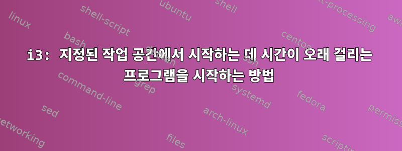 i3: 지정된 작업 공간에서 시작하는 데 시간이 오래 걸리는 프로그램을 시작하는 방법