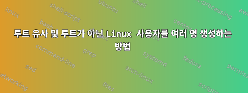 루트 유사 및 루트가 아닌 Linux 사용자를 여러 명 생성하는 방법