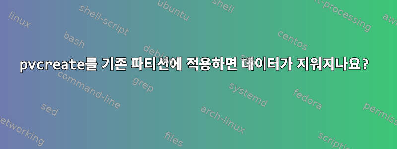 pvcreate를 기존 파티션에 적용하면 데이터가 지워지나요?