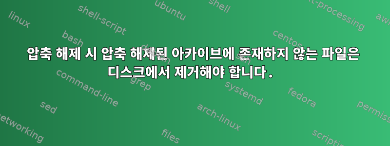 압축 해제 시 압축 해제된 아카이브에 존재하지 않는 파일은 디스크에서 제거해야 합니다.