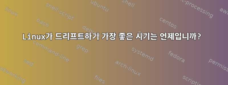 Linux가 드리프트하기 가장 좋은 시기는 언제입니까?