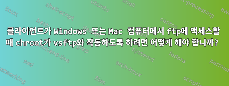 클라이언트가 Windows 또는 Mac 컴퓨터에서 ftp에 액세스할 때 chroot가 vsftp와 작동하도록 하려면 어떻게 해야 합니까?