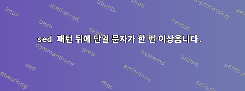 sed 패턴 뒤에 단일 문자가 한 번 이상옵니다.