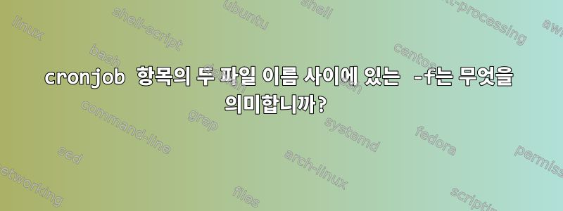 cronjob 항목의 두 파일 이름 사이에 있는 -f는 무엇을 의미합니까?