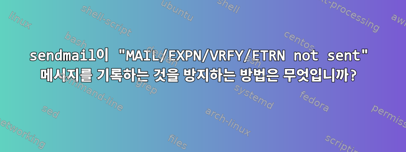 sendmail이 "MAIL/EXPN/VRFY/ETRN not sent" 메시지를 기록하는 것을 방지하는 방법은 무엇입니까?