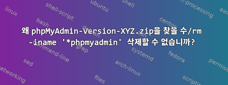 왜 phpMyAdmin-Version-XYZ.zip을 찾을 수/rm -iname '*phpmyadmin' 삭제할 수 없습니까?