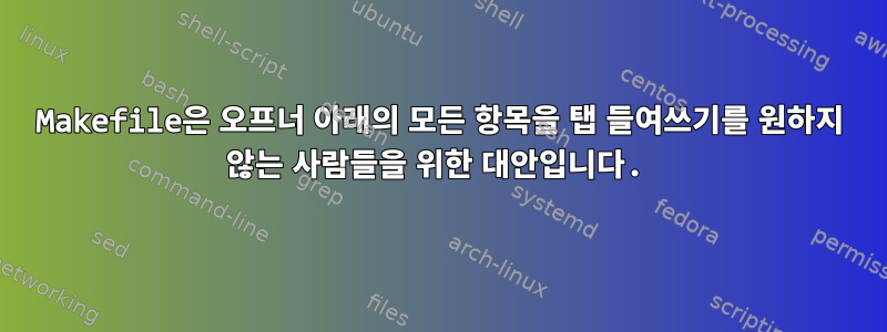 Makefile은 오프너 아래의 모든 항목을 탭 들여쓰기를 원하지 않는 사람들을 위한 대안입니다.