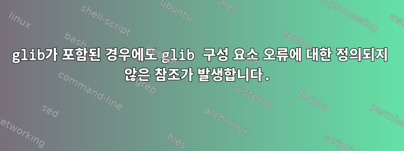 glib가 포함된 경우에도 glib 구성 요소 오류에 대한 정의되지 않은 참조가 발생합니다.