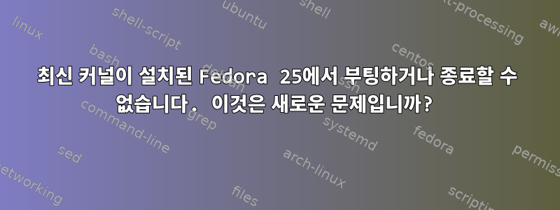 최신 커널이 설치된 Fedora 25에서 부팅하거나 종료할 수 없습니다. 이것은 새로운 문제입니까?