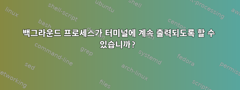 백그라운드 프로세스가 터미널에 계속 출력되도록 할 수 있습니까?