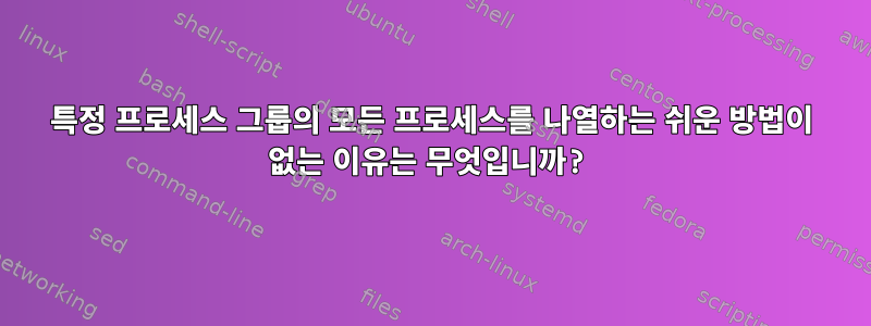 특정 프로세스 그룹의 모든 프로세스를 나열하는 쉬운 방법이 없는 이유는 무엇입니까?