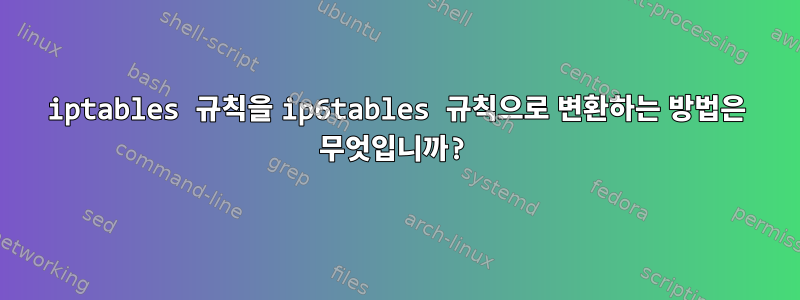 iptables 규칙을 ip6tables 규칙으로 변환하는 방법은 무엇입니까?