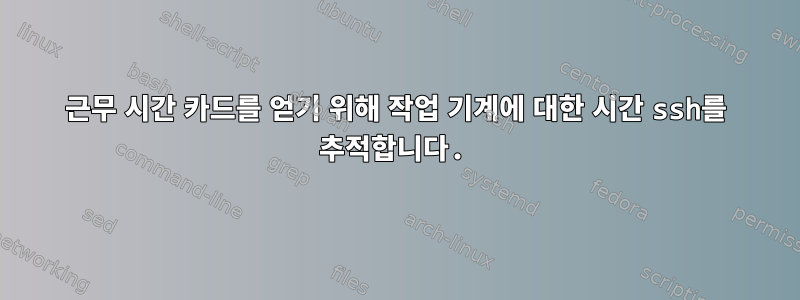 근무 시간 카드를 얻기 위해 작업 기계에 대한 시간 ssh를 추적합니다.