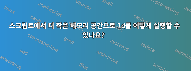 스크립트에서 더 작은 메모리 공간으로 ld를 어떻게 실행할 수 있나요?