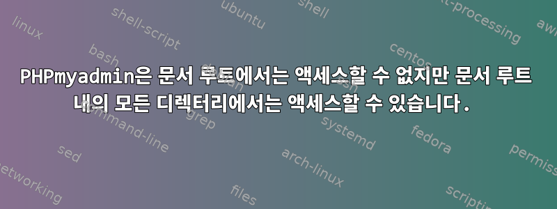 PHPmyadmin은 문서 루트에서는 액세스할 수 없지만 문서 루트 내의 모든 디렉터리에서는 액세스할 수 있습니다.