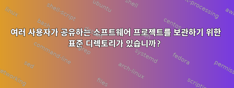 여러 사용자가 공유하는 소프트웨어 프로젝트를 보관하기 위한 표준 디렉토리가 있습니까?