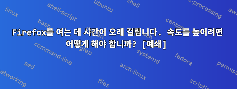 Firefox를 여는 데 시간이 오래 걸립니다. 속도를 높이려면 어떻게 해야 합니까? [폐쇄]